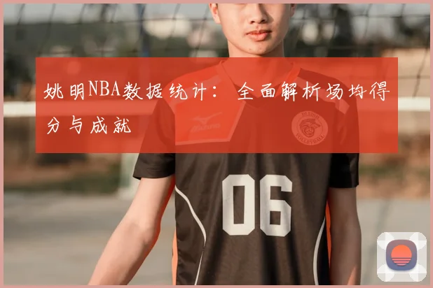 姚明NBA数据统计:全面解析场均得分与成就