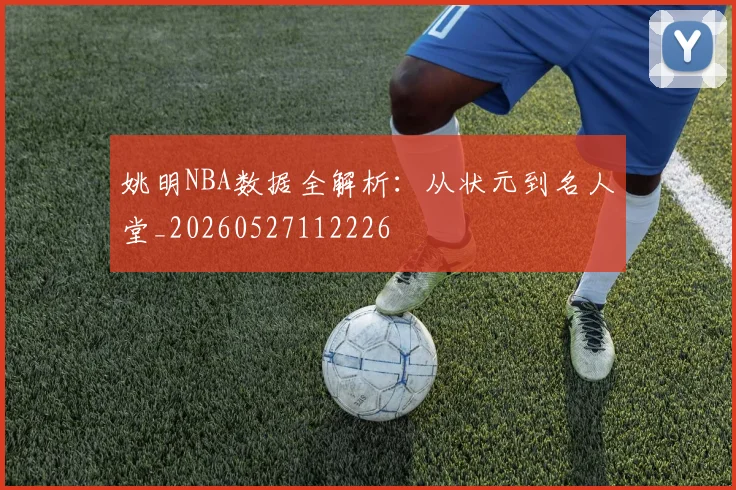 姚明NBA数据全解析:从状元到名人堂_20260527112226