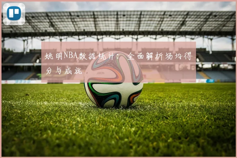姚明NBA数据统计:全面解析场均得分与成就